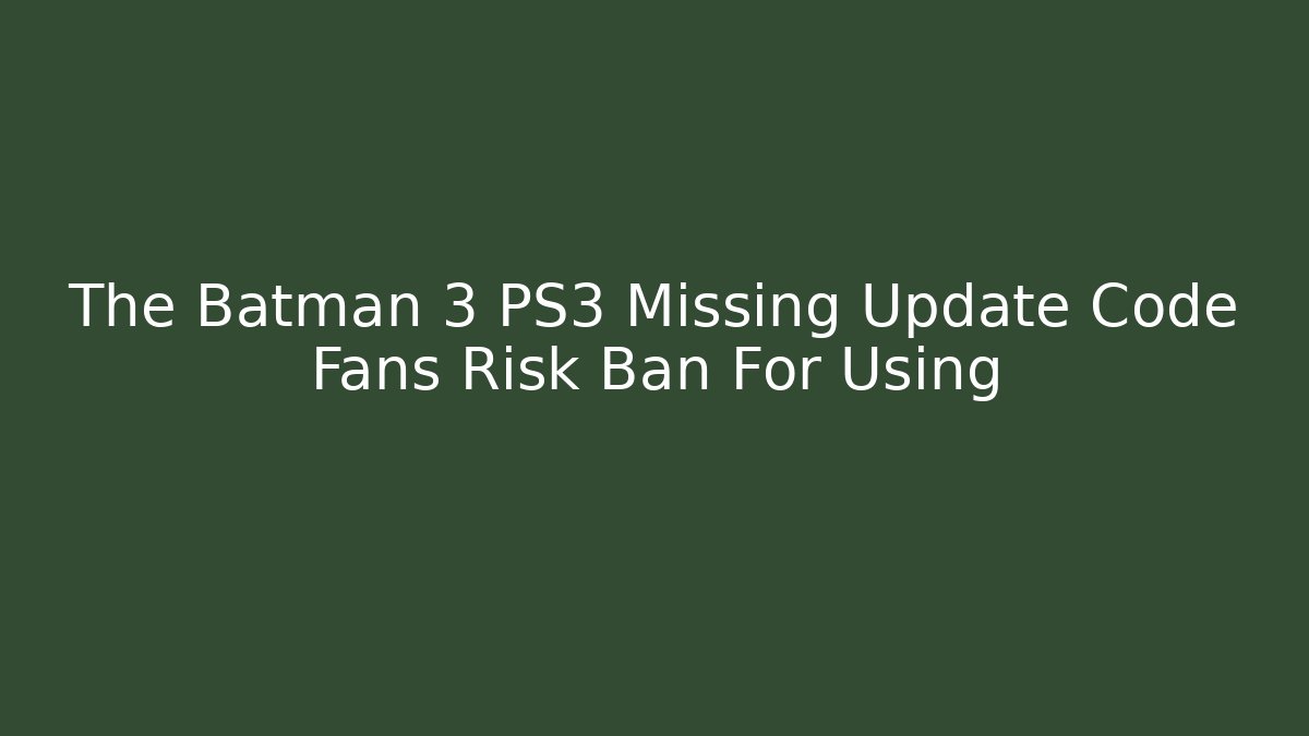 The Batman 3 PS3 Missing Update Code Fans Risk Ban For Using