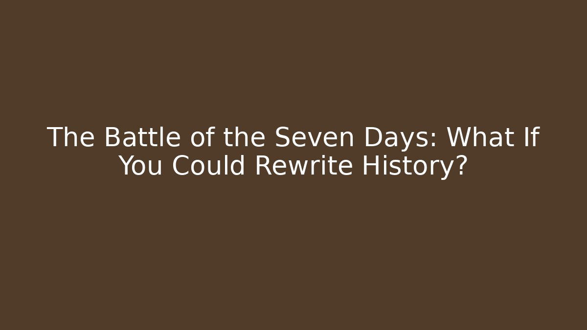 The Battle of the Seven Days: What If You Could Rewrite History?