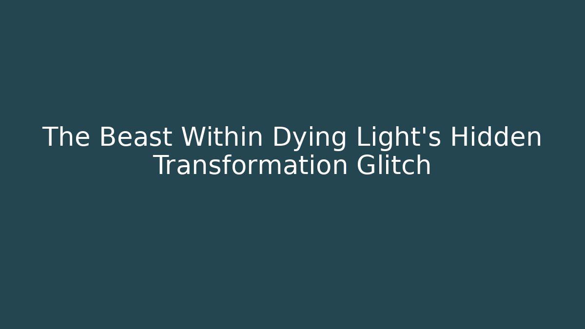 The Beast Within Dying Light's Hidden Transformation Glitch