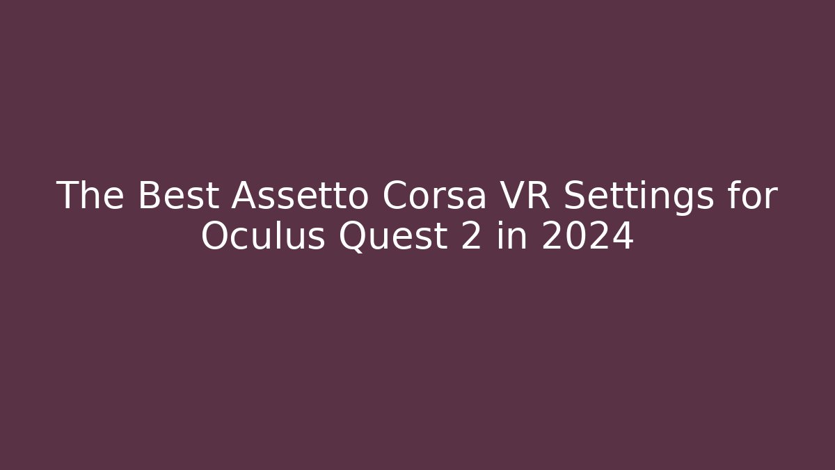 The Best Assetto Corsa VR Settings for Oculus Quest 2 in 2024
