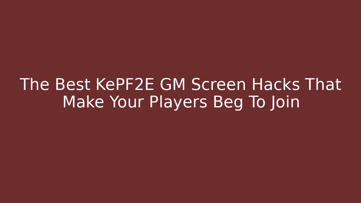 The Best KePF2E GM Screen Hacks That Make Your Players Beg To Join
