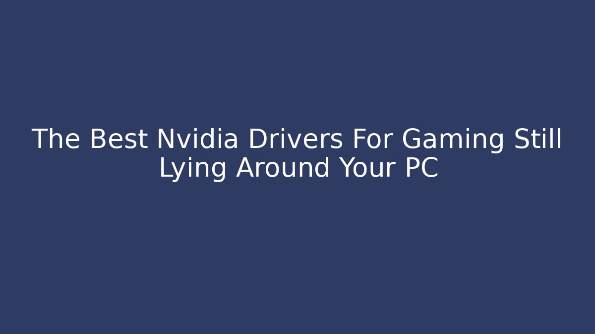 The Best Nvidia Drivers For Gaming Still Lying Around Your PC