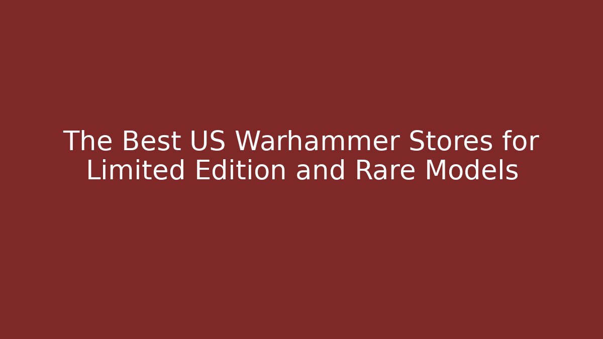 The Best US Warhammer Stores for Limited Edition and Rare Models