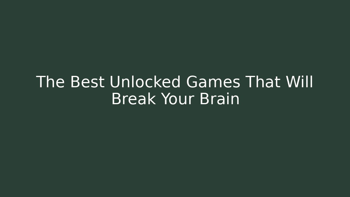 The Best Unlocked Games That Will Break Your Brain