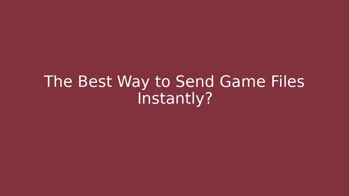 The Best Way to Send Game Files Instantly?