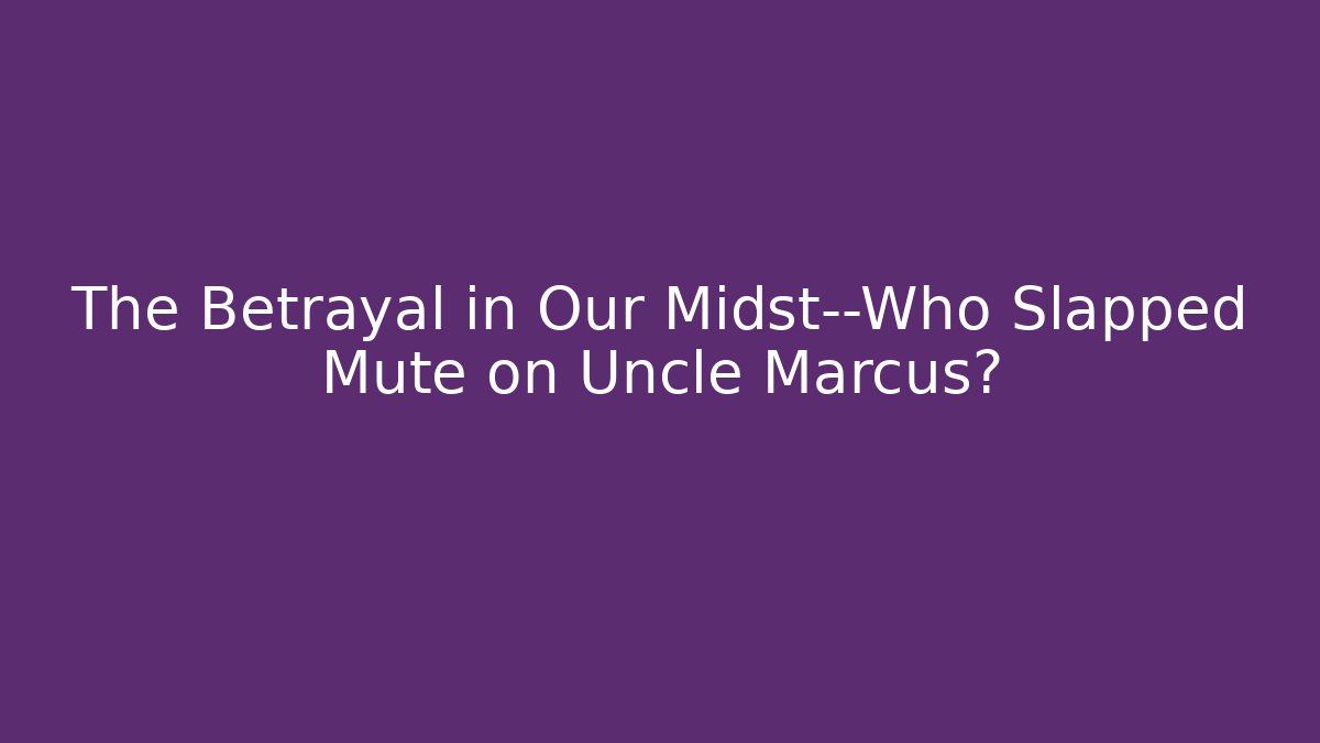 The Betrayal in Our Midst—Who Slapped Mute on Uncle Marcus?