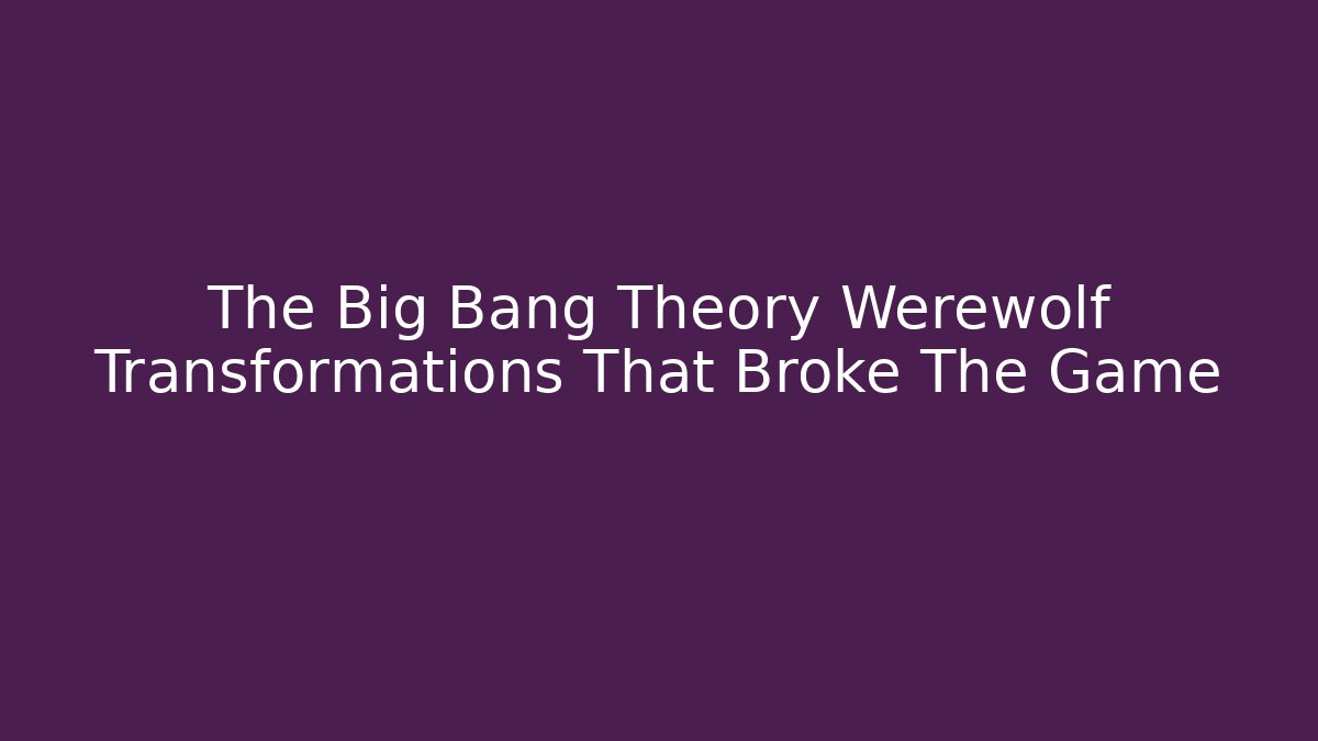 The Big Bang Theory Werewolf Transformations That Broke The Game