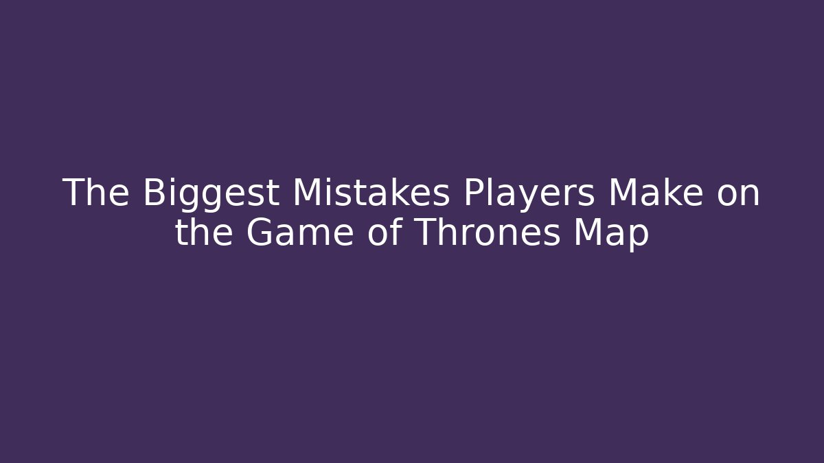 The Biggest Mistakes Players Make on the Game of Thrones Map
