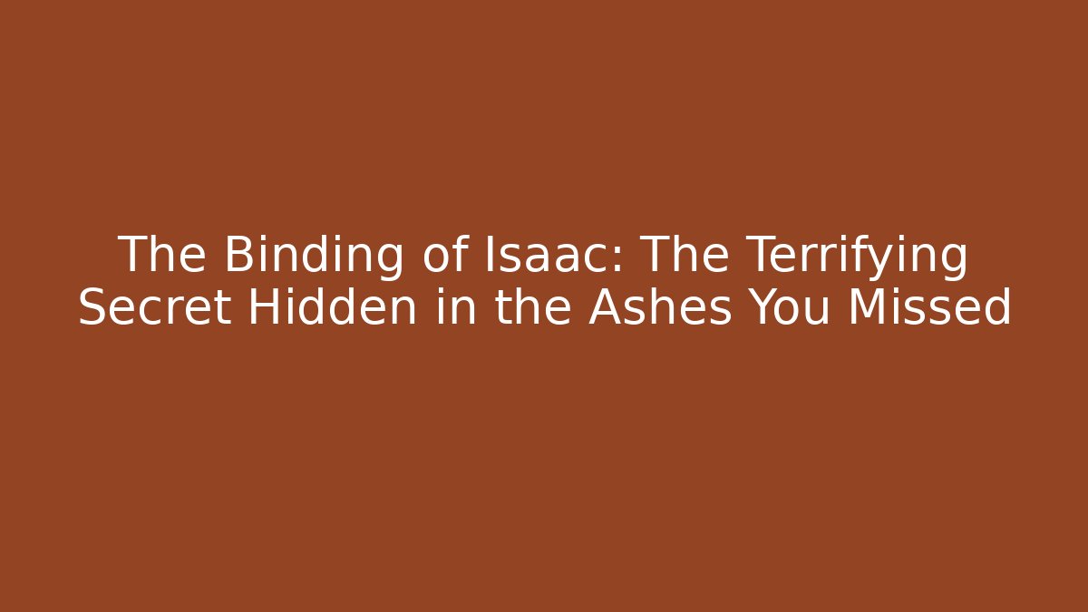 The Binding of Isaac: The Terrifying Secret Hidden in the Ashes You Missed