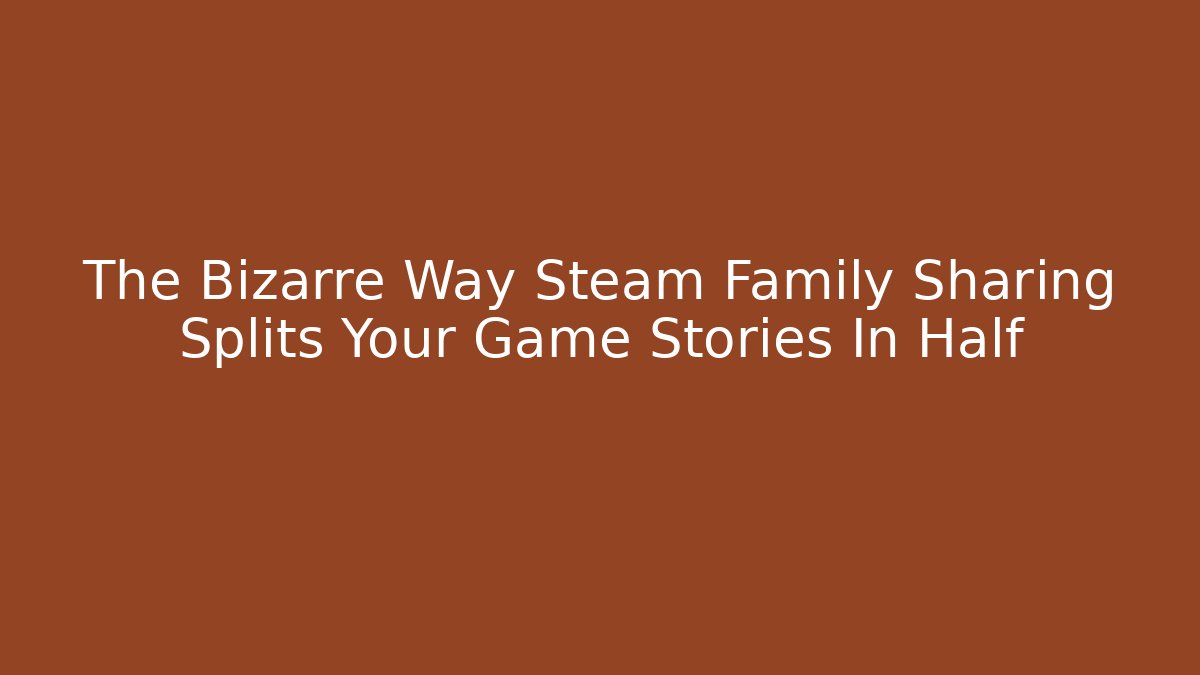The Bizarre Way Steam Family Sharing Splits Your Game Stories In Half