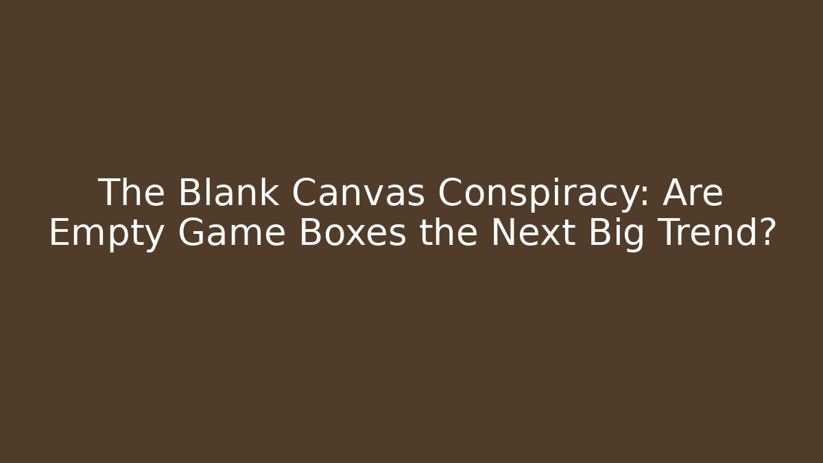 The Blank Canvas Conspiracy: Are Empty Game Boxes the Next Big Trend?
