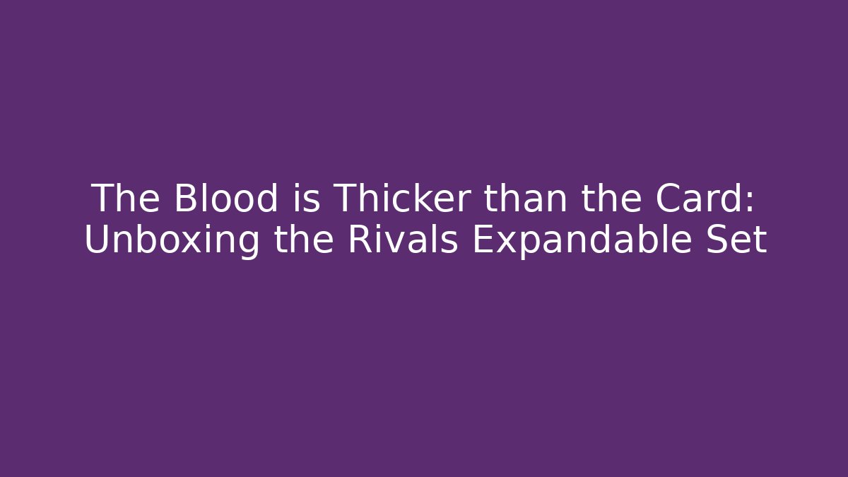 The Blood is Thicker than the Card: Unboxing the Rivals Expandable Set