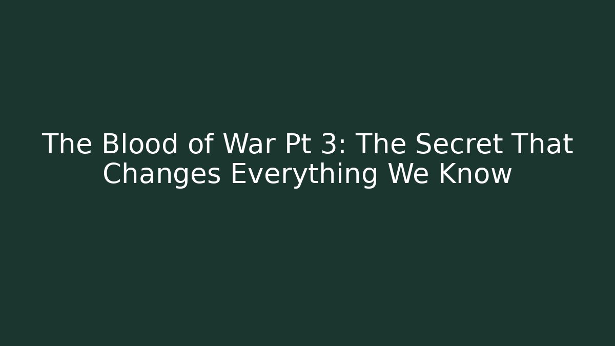 The Blood of War Pt 3: The Secret That Changes Everything We Know
