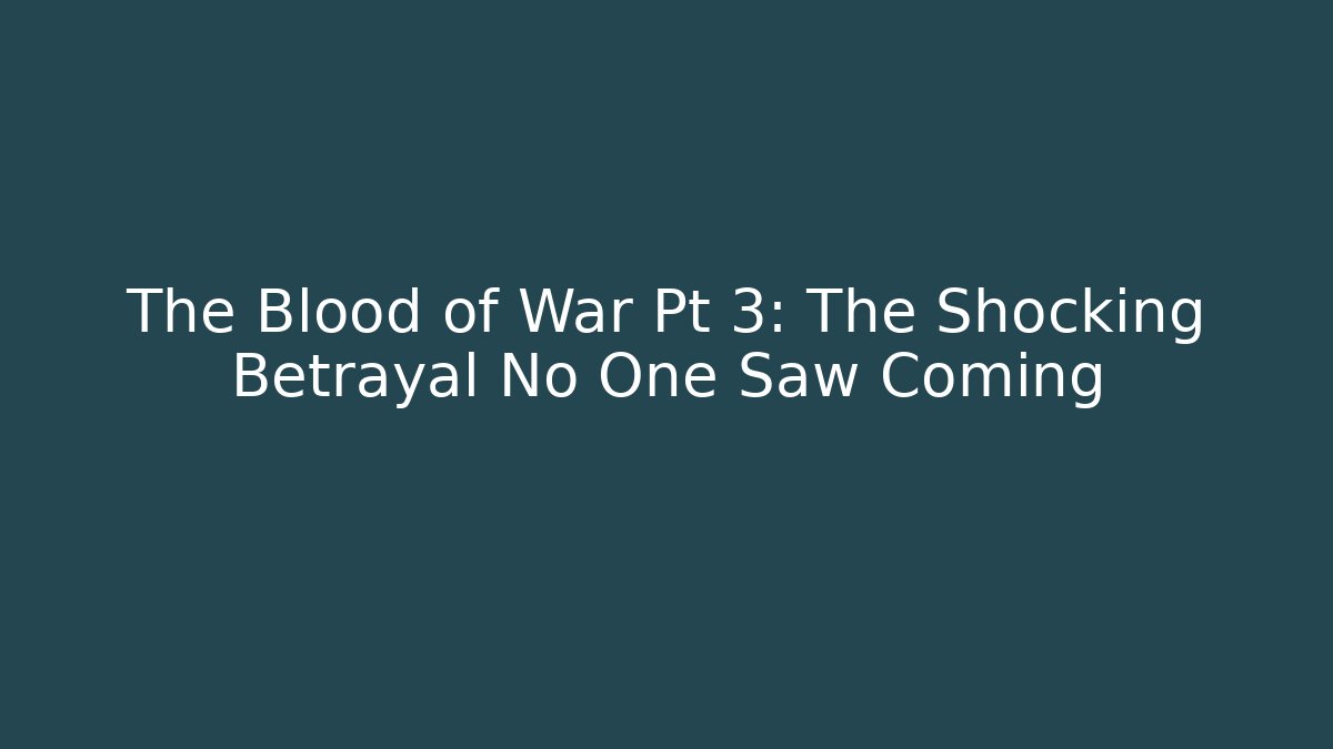 The Blood of War Pt 3: The Shocking Betrayal No One Saw Coming