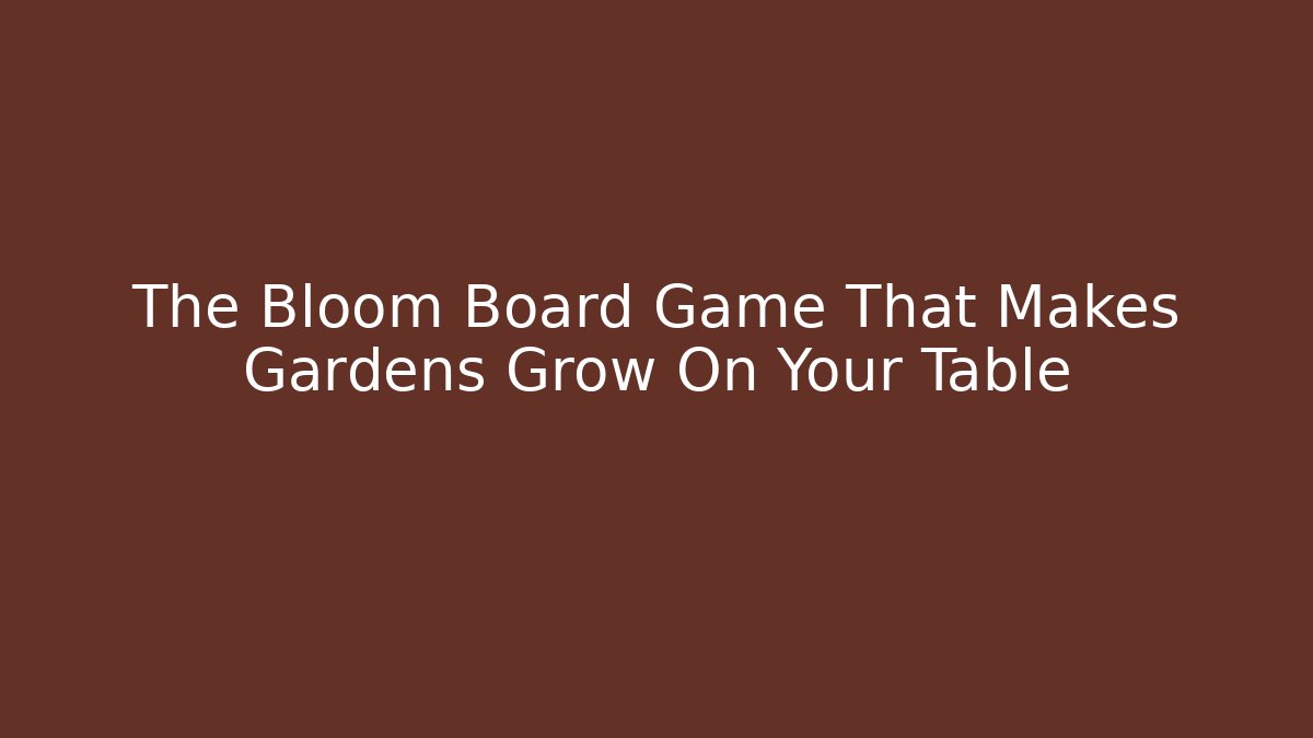 The Bloom Board Game That Makes Gardens Grow On Your Table