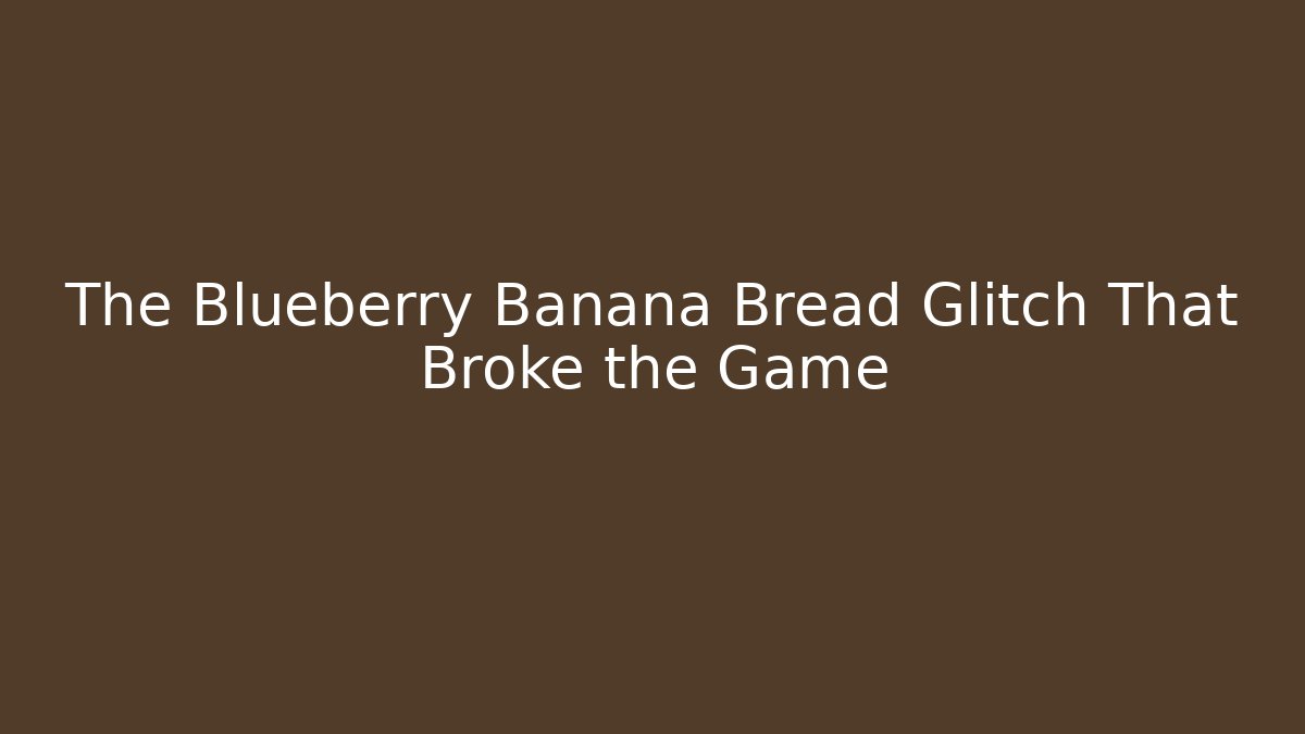 The Blueberry Banana Bread Glitch That Broke the Game