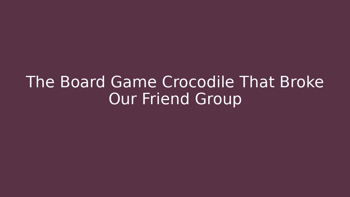 The Board Game Crocodile That Broke Our Friend Group