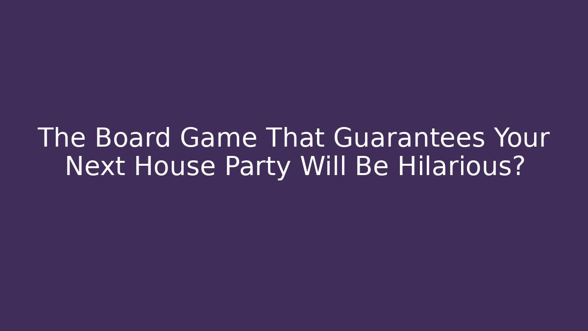 The Board Game That Guarantees Your Next House Party Will Be Hilarious?