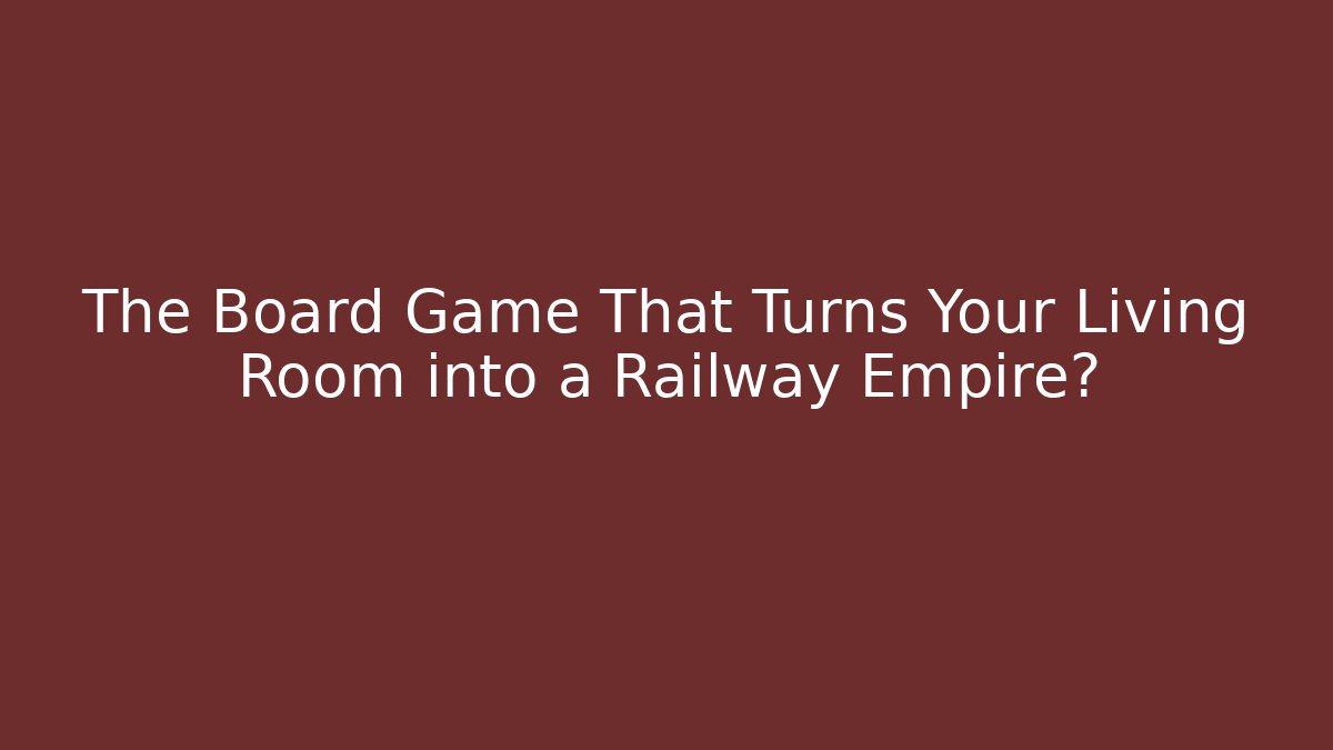 The Board Game That Turns Your Living Room into a Railway Empire?