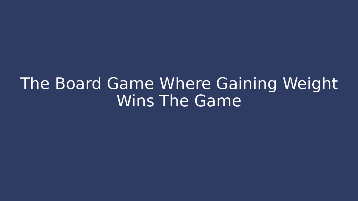 The Board Game Where Gaining Weight Wins The Game