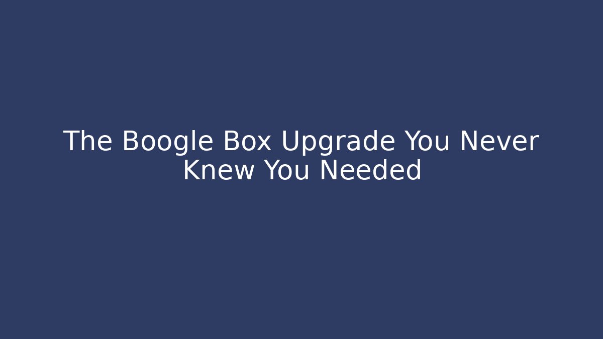 The Boogle Box Upgrade You Never Knew You Needed