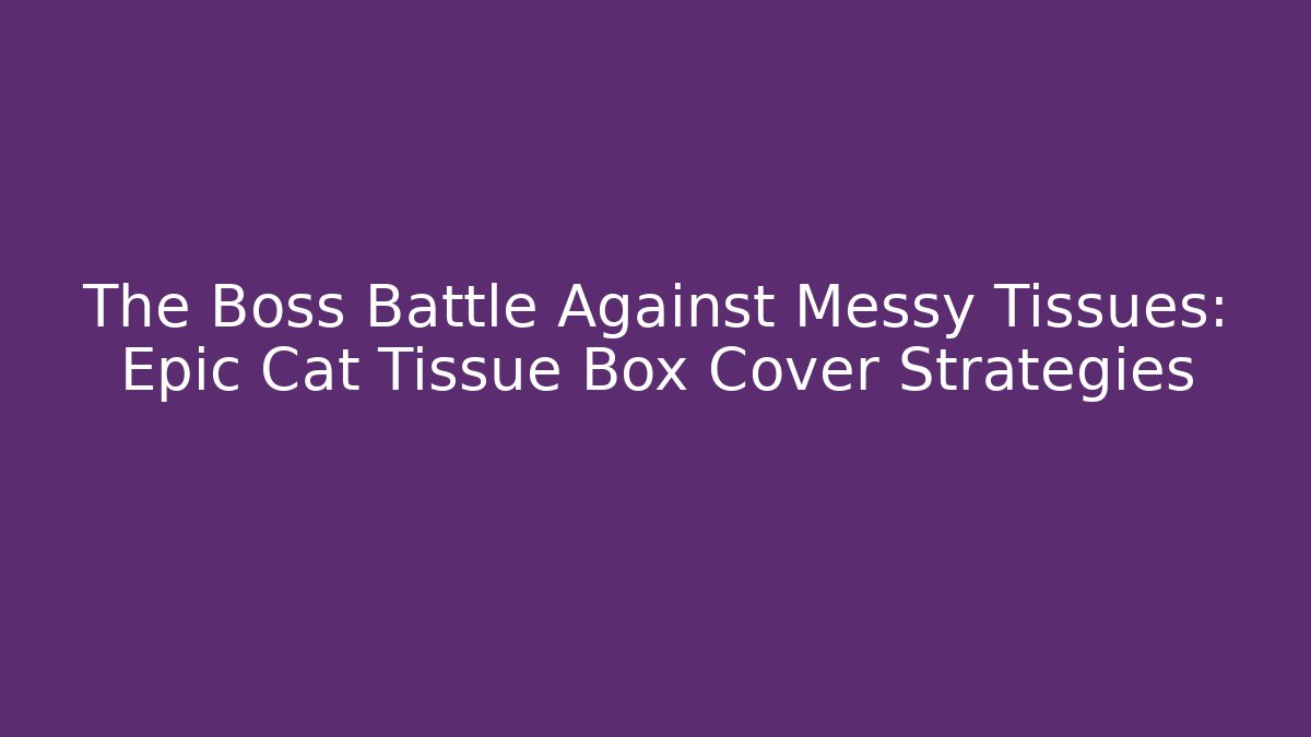 The Boss Battle Against Messy Tissues: Epic Cat Tissue Box Cover Strategies