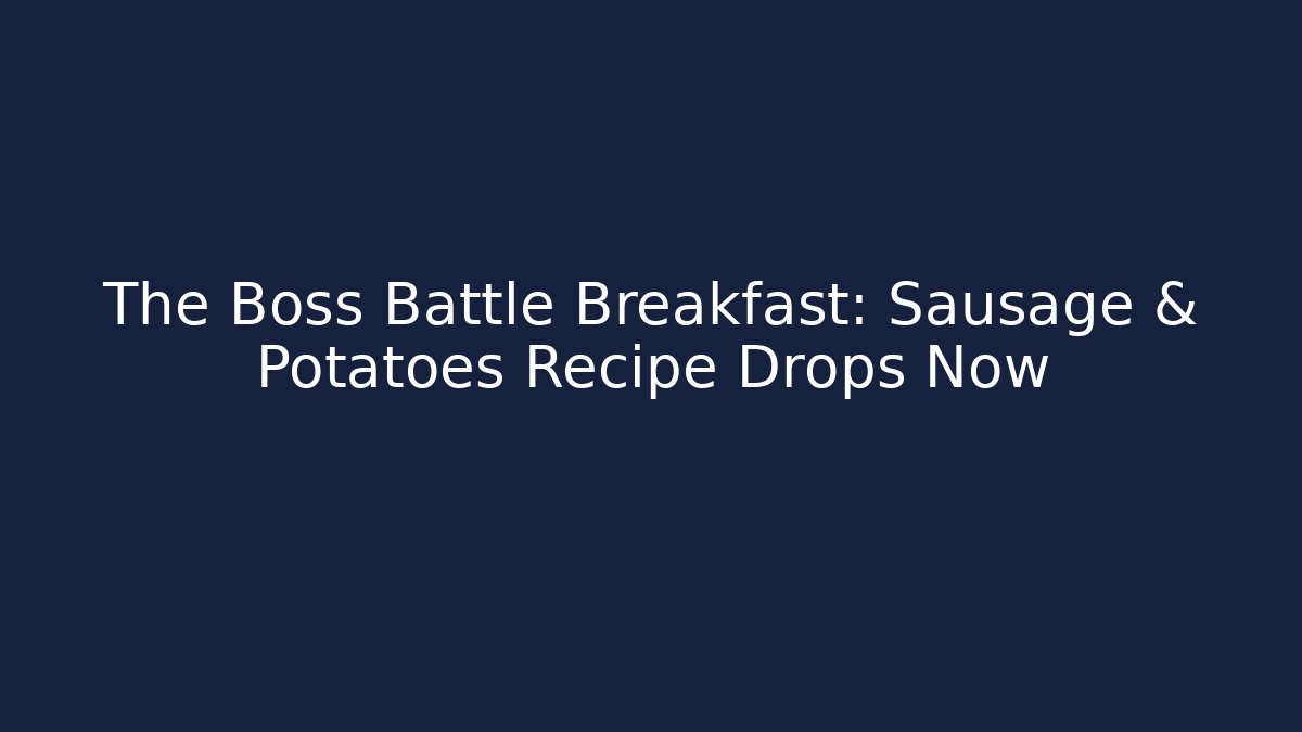 The Boss Battle Breakfast: Sausage & Potatoes Recipe Drops Now
