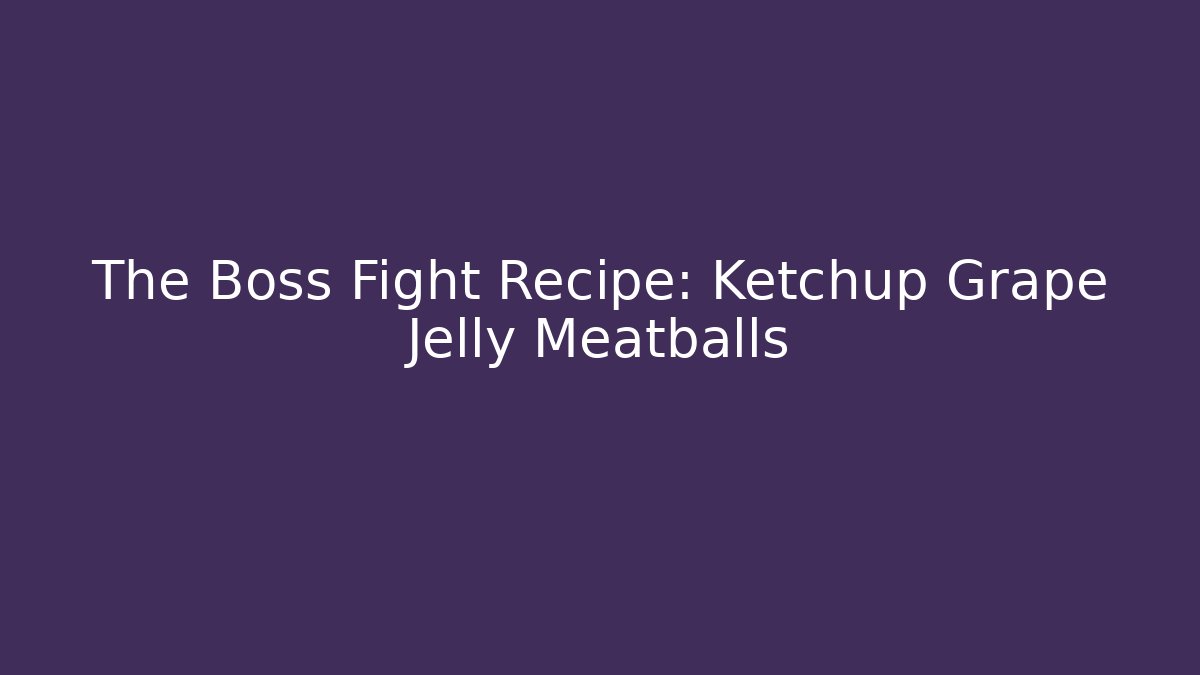 The Boss Fight Recipe: Ketchup Grape Jelly Meatballs