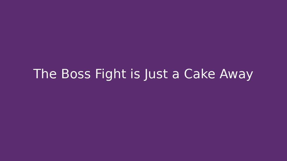 The Boss Fight is Just a Cake Away
