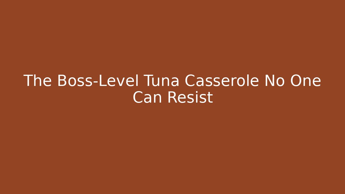 The Boss-Level Tuna Casserole No One Can Resist