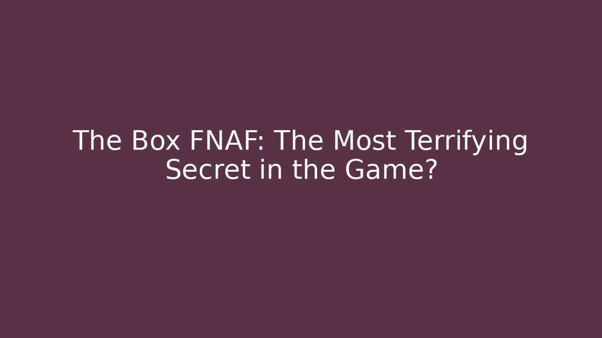 The Box FNAF: The Most Terrifying Secret in the Game?