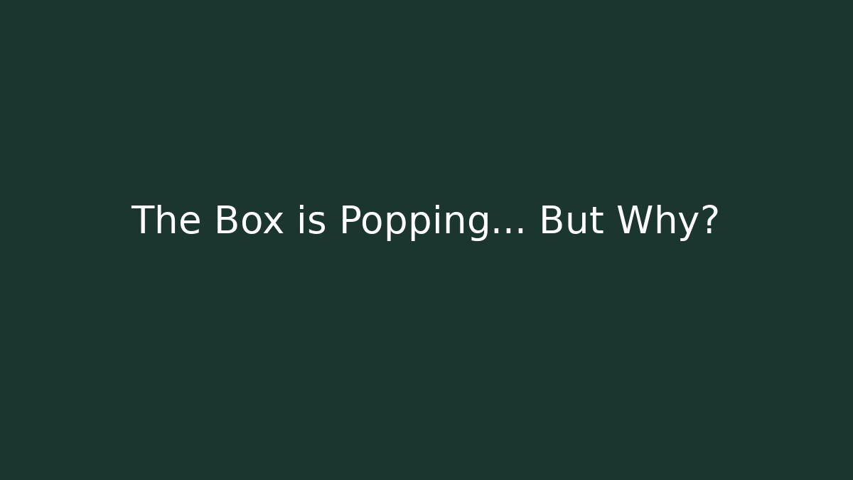 The Box is Popping… But Why?