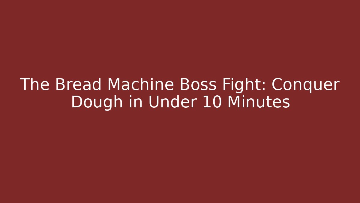 The Bread Machine Boss Fight: Conquer Dough in Under 10 Minutes