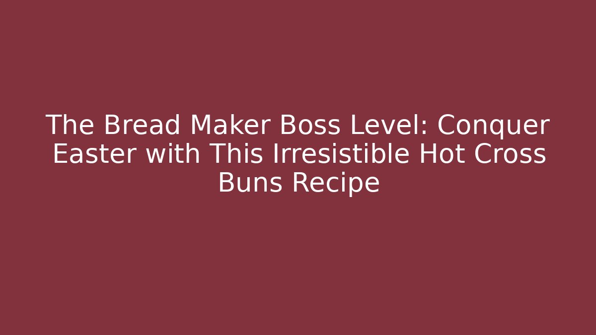 The Bread Maker Boss Level: Conquer Easter with This Irresistible Hot Cross Buns Recipe
