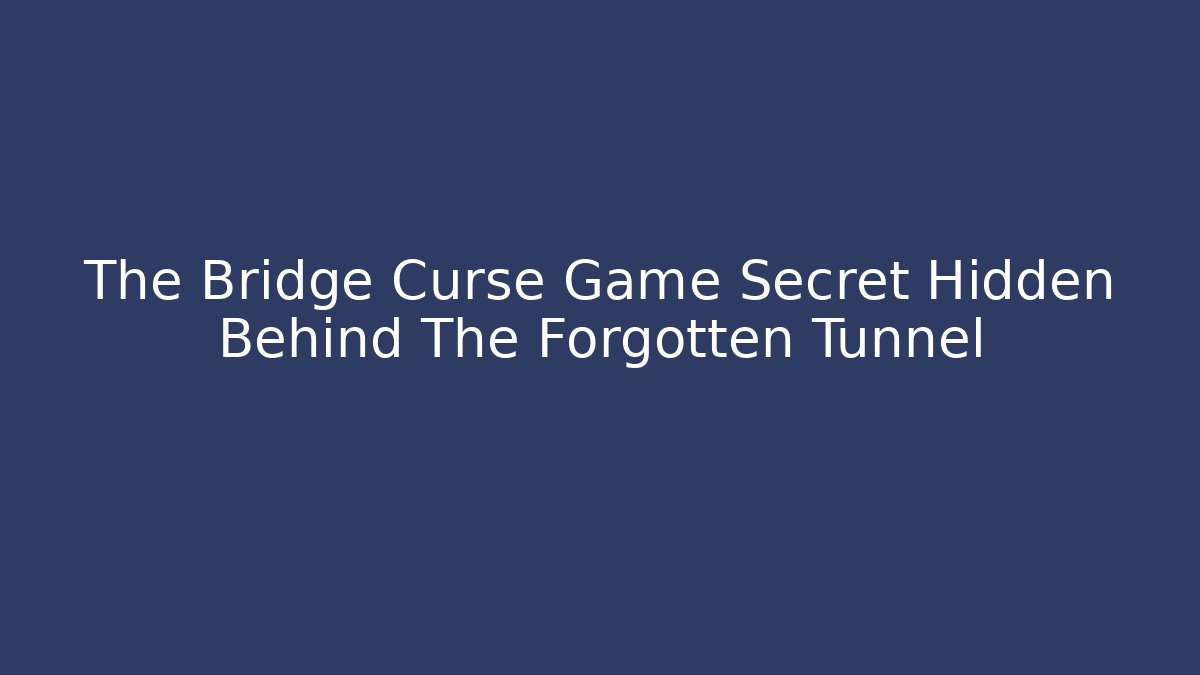 The Bridge Curse Game Secret Hidden Behind The Forgotten Tunnel
