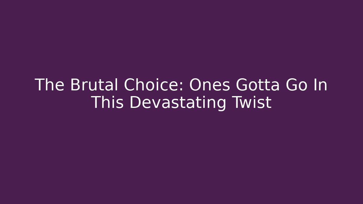 The Brutal Choice: Ones Gotta Go In This Devastating Twist