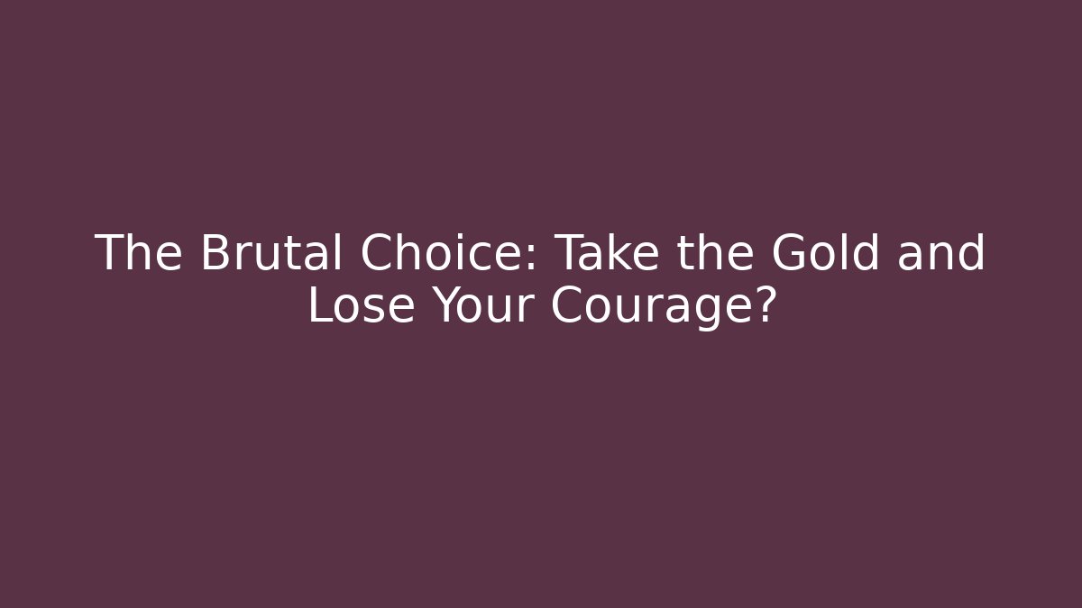 The Brutal Choice: Take the Gold and Lose Your Courage?