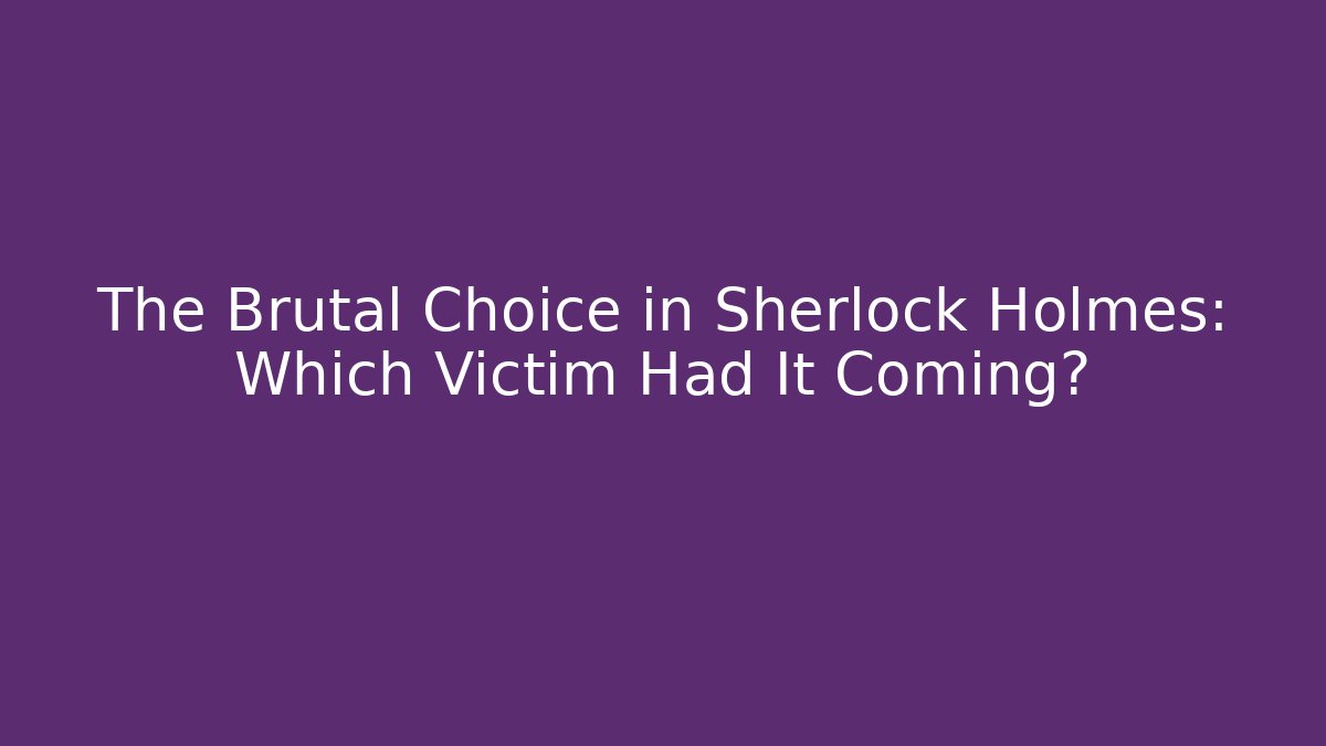 The Brutal Choice in Sherlock Holmes: Which Victim Had It Coming?