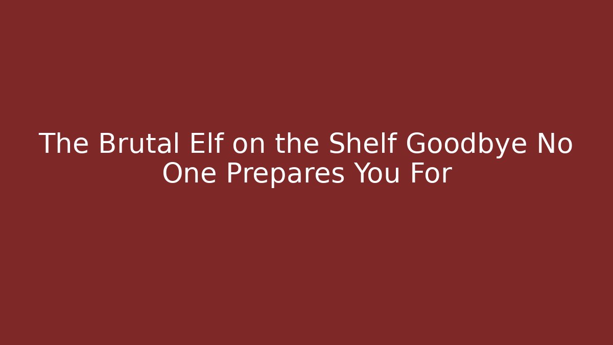 The Brutal Elf on the Shelf Goodbye No One Prepares You For