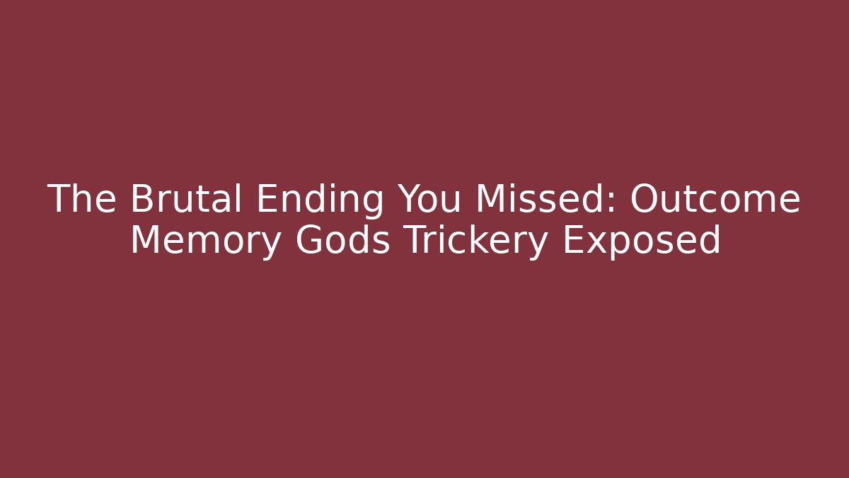 The Brutal Ending You Missed: Outcome Memory Gods Trickery Exposed
