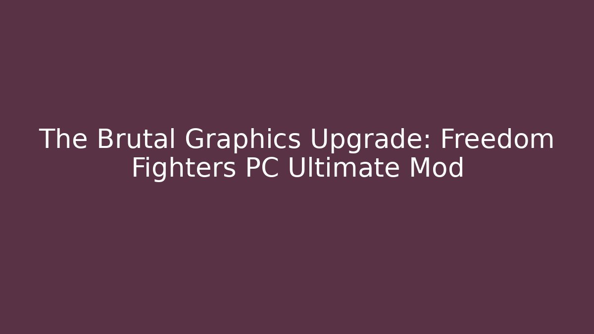 The Brutal Graphics Upgrade: Freedom Fighters PC Ultimate Mod