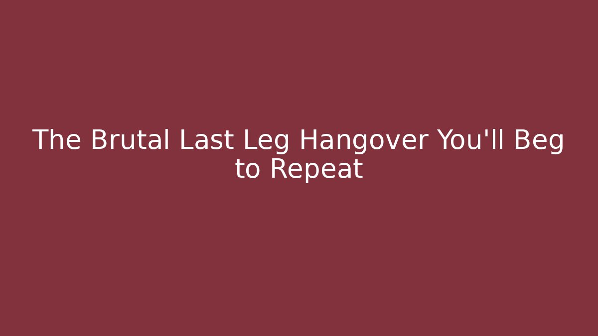 The Brutal Last Leg Hangover You’ll Beg to Repeat