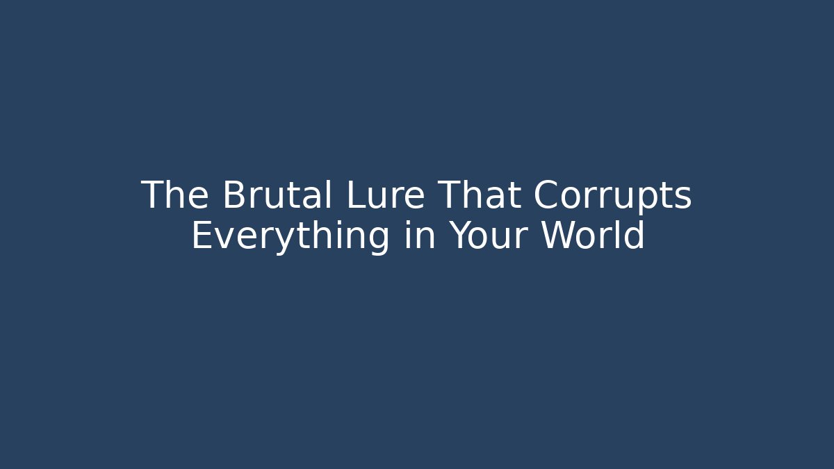 The Brutal Lure That Corrupts Everything in Your World