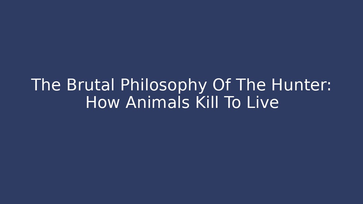 The Brutal Philosophy Of The Hunter: How Animals Kill To Live