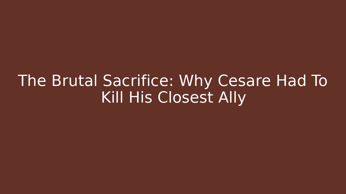 The Brutal Sacrifice: Why Cesare Had To Kill His Closest Ally