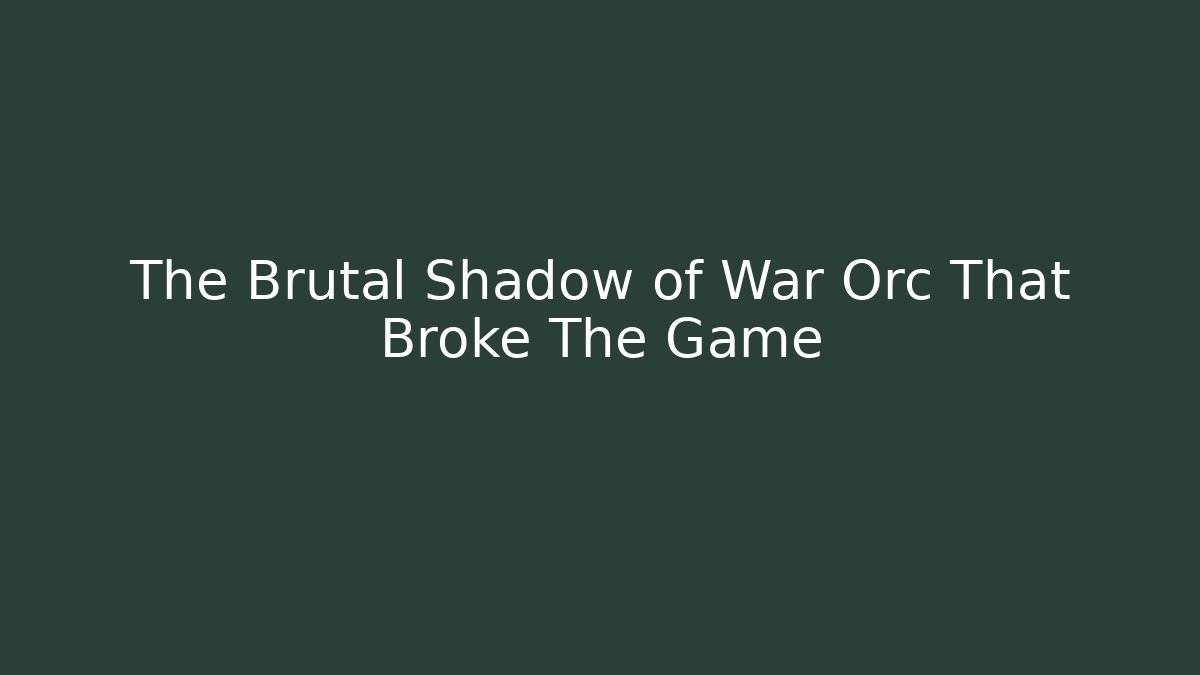 The Brutal Shadow of War Orc That Broke The Game