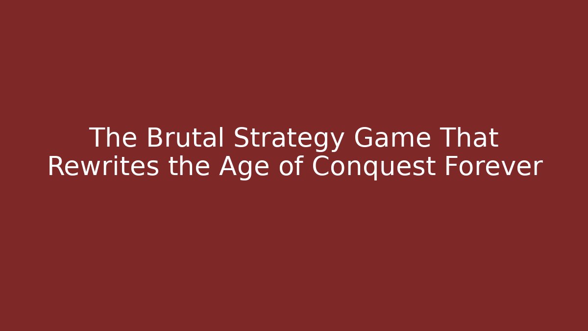 The Brutal Strategy Game That Rewrites the Age of Conquest Forever