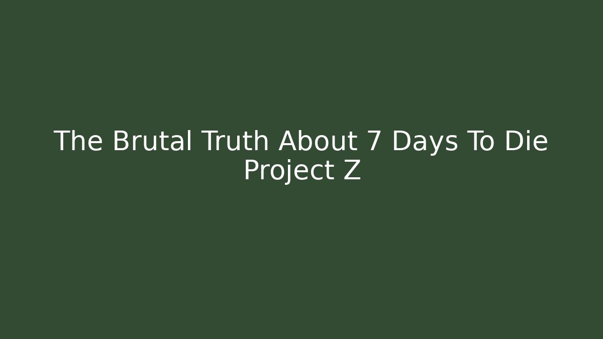 The Brutal Truth About 7 Days To Die Project Z