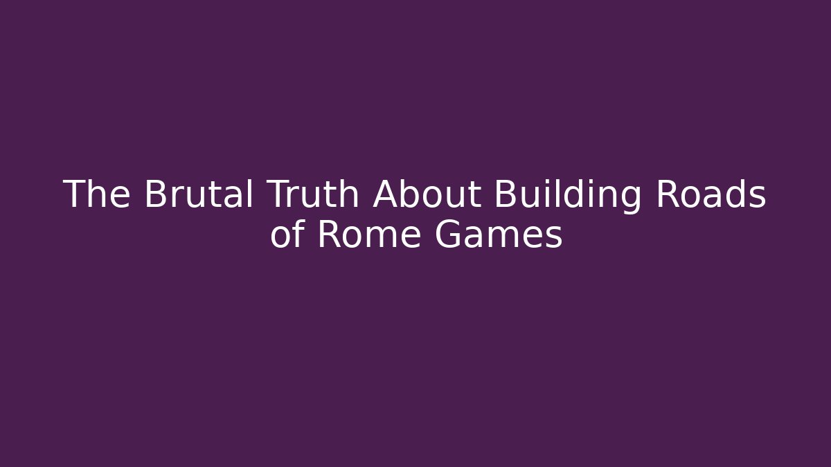 The Brutal Truth About Building Roads of Rome Games