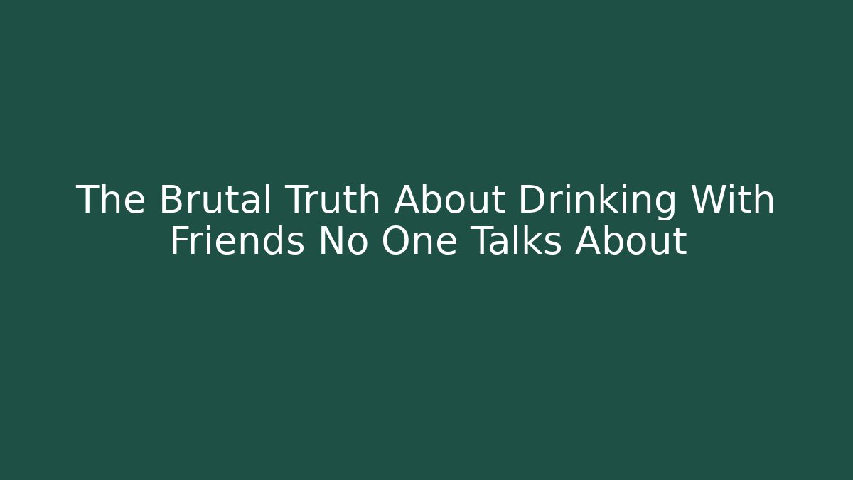 The Brutal Truth About Drinking With Friends No One Talks About